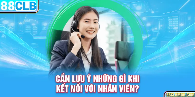 Cần lưu ý những gì khi kết nối với nhân viên?